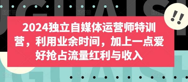 2024独立自媒体运营师特训营：抢占流量红利与收入-无双副业