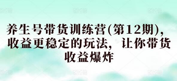 养生号带货训练营，稳定收益的玩法与技巧-无双副业