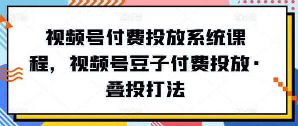视频号豆子付费投放与叠投策略系统课程-无双副业