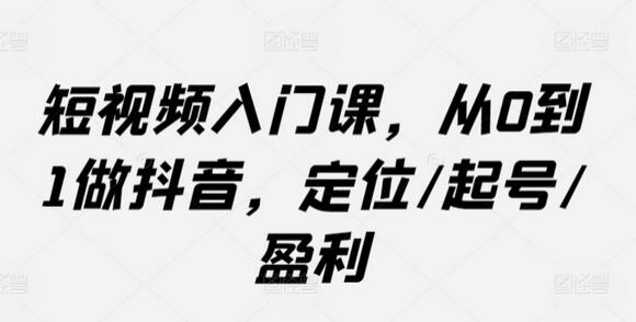 从0到1打造抖音账号：定位、起号与盈利全攻略-无双副业