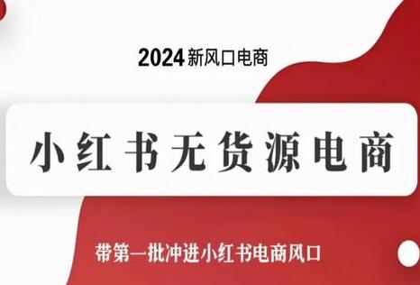 小红书无货源电商运营全攻略，抢占2024电商新风口-无双副业