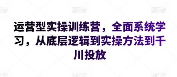 运营型实操训练营：从底层逻辑到千川投放的全面学习-无双副业