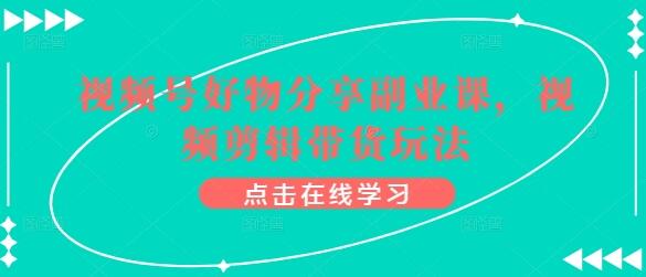 视频号好物分享与剪辑带货全攻略-无双副业