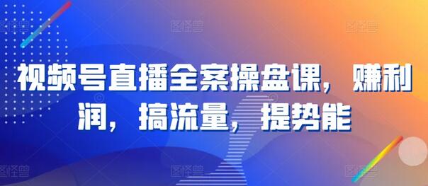 视频号直播全案操盘课：利润、流量与势能提升指南-无双副业