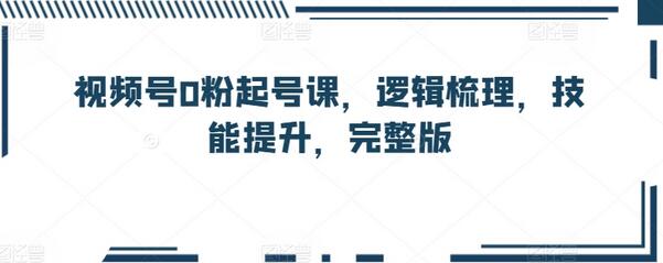 视频号从零起号全攻略：逻辑梳理与技能提升-无双副业