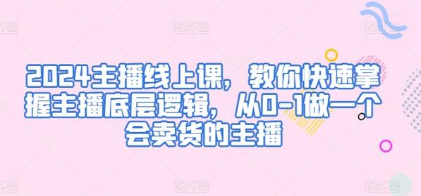 2024主播线上课：从0-1掌握卖货技巧与底层逻辑-无双副业