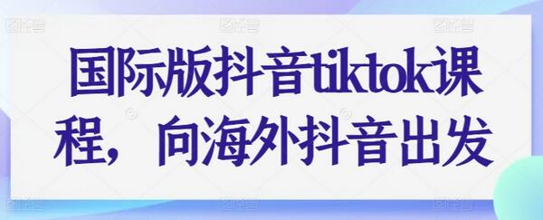 TikTok国际版课程：海外抖音运营与变现指南-无双副业