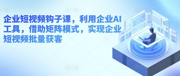 企业短视频批量获客：AI工具与矩阵模式实战指南-无双副业