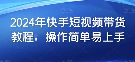 2024年快手短视频带货操作指南，轻松上手实现盈利-无双副业