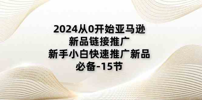 2024亚马逊新品链接推广指南，新手快速上手必备课程-无双副业
