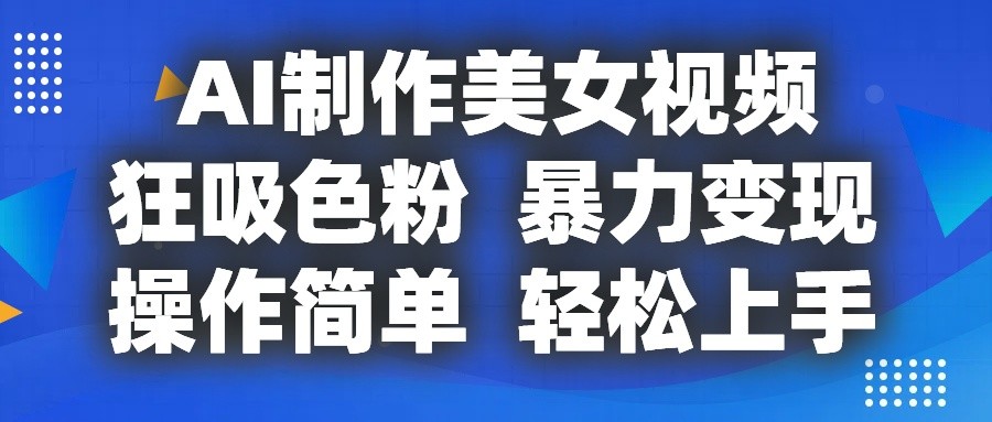 AI制作美女视频轻松吸粉变现，小白也能快速上手-无双副业