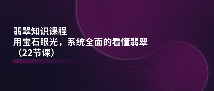 用宝石眼光系统全面看懂翡翠的22节课程-无双副业