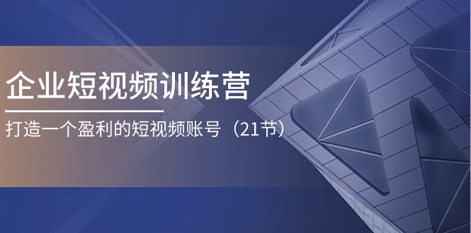 企业短视频训练营：打造盈利短视频账号-无双副业