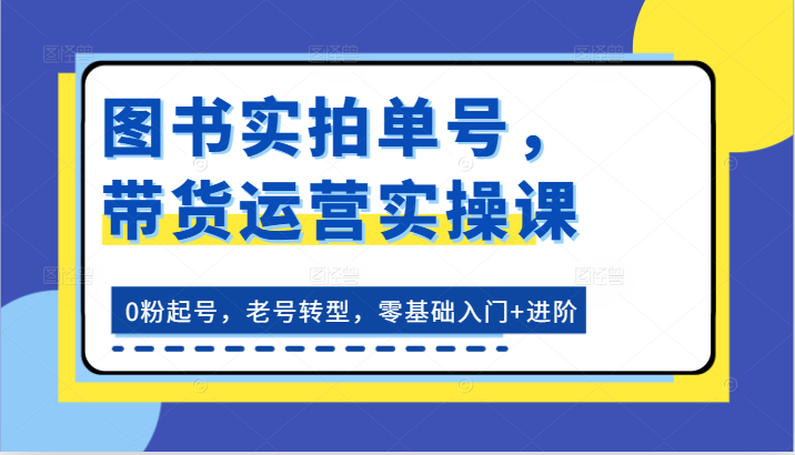 图书实拍带货运营实操课：从零基础到进阶全攻略-无双副业
