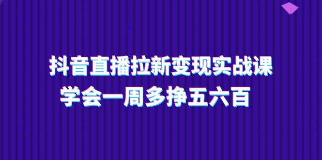 抖音直播拉新变现实操课，轻松实现周增收-无双副业