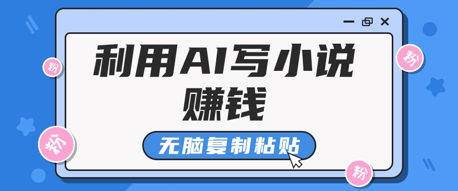 AI助力普通人写小说月入5000+，轻松复制粘贴-无双副业