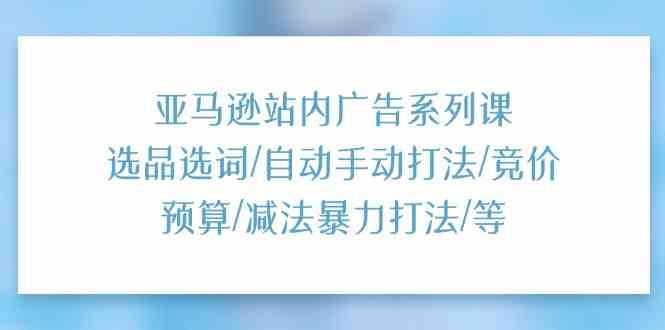 亚马逊站内广告策略全解析：选品选词与投放技巧-无双副业