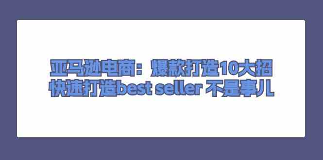 亚马逊爆款打造10大策略，轻松成为Best Seller-无双副业