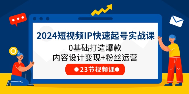 2024短视频IP快速起号实战课：0基础打造爆款内容与粉丝运营-无双副业