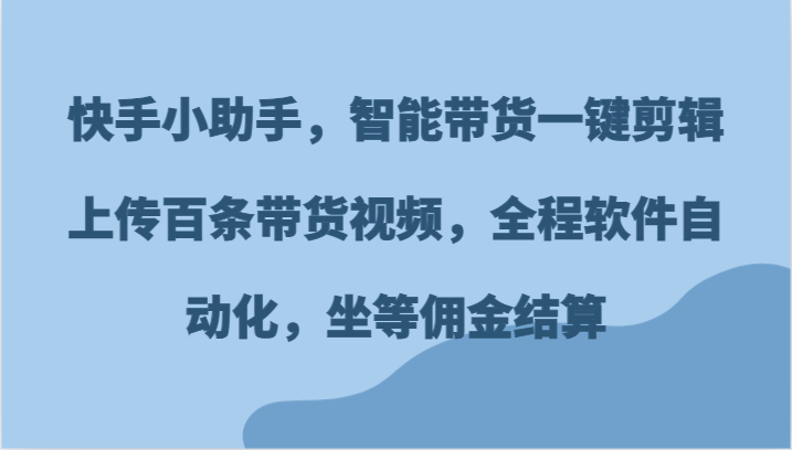 智能带货工具：快手小助手实现视频剪辑上传自动化-无双副业