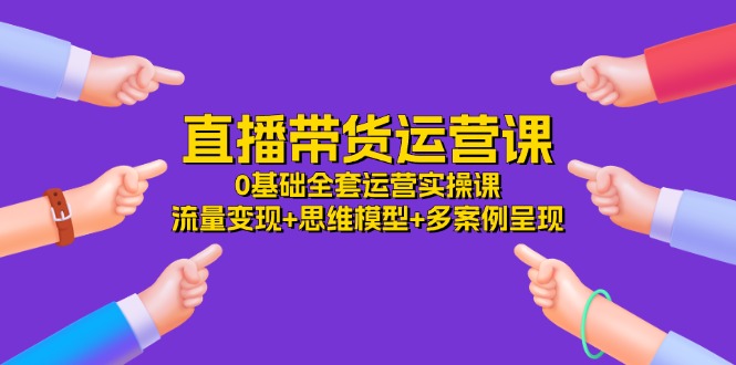 直播带货0基础运营实操课：流量变现与思维模型全解析-无双副业