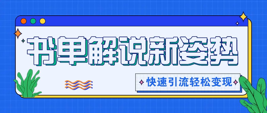 书单解说玩法快速引流，解锁阅读新姿势，原创视频轻松变现-无双副业