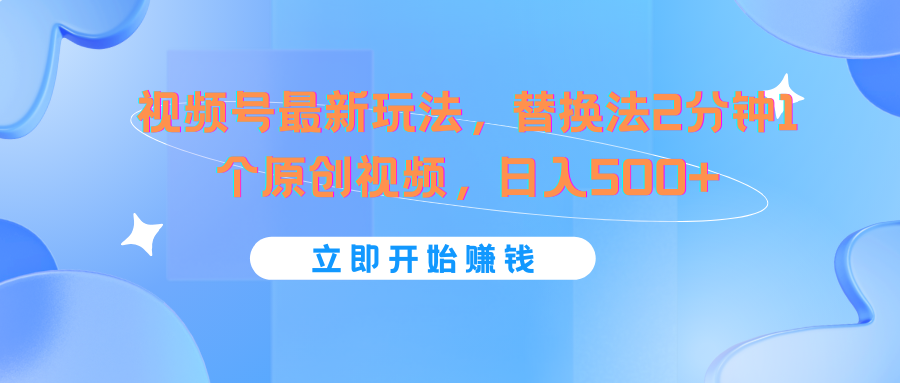 视频号替换法快速制作原创视频，轻松日赚500+-无双副业