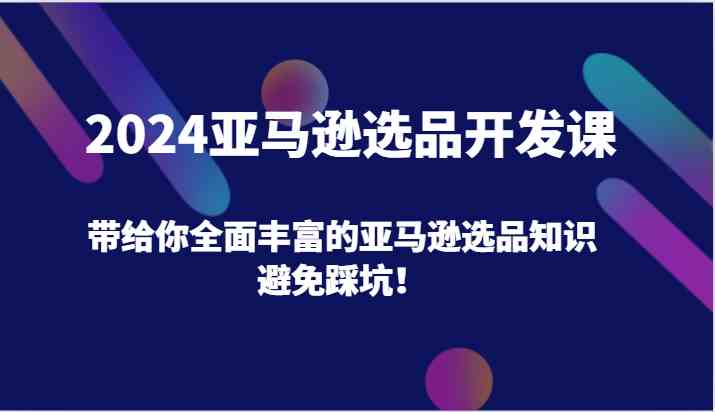 2024亚马逊选品开发课：全面知识体系与实操指南-无双副业