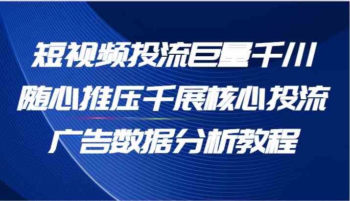 巨量千川随心推广告数据分析与投流优化教程-无双副业