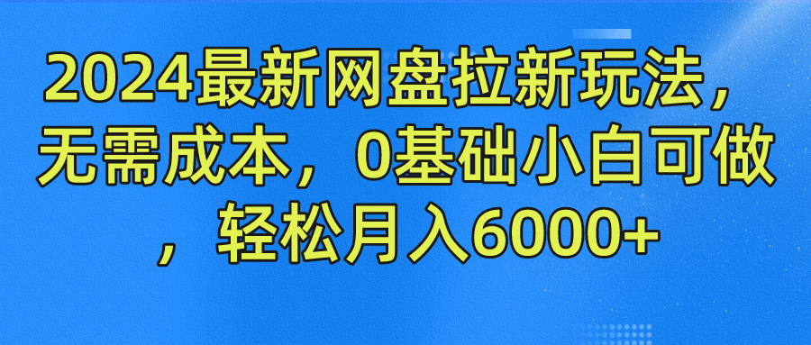 2024网盘拉新零成本创业，新手轻松月入6000+-无双副业