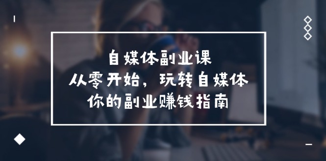 从0开始玩转自媒体，打造副业赚钱指南-无双副业