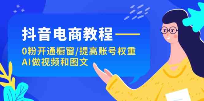 抖音电商全攻略：从0粉到AI制作视频图文-无双副业
