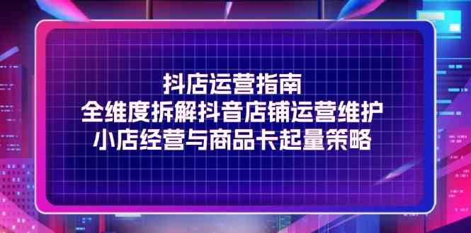 抖音店铺运营全攻略：小店经营与商品卡起量策略-无双副业