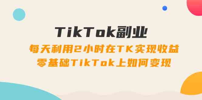 每天2小时在TikTok实现收益，零基础变现指南-无双副业