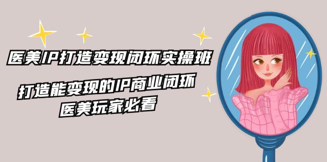 医美IP打造变现闭环实战课程，22节全面解析商业变现-无双副业