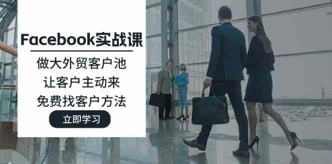 Facebook实战课：扩大外贸客户池，吸引客户主动联系，免费找客户方法-无双副业