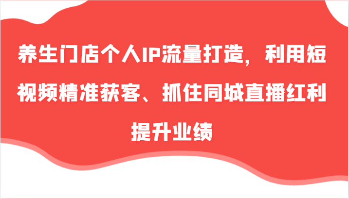 养生门店个人IP流量打造，短视频精准获客与同城直播红利-无双副业