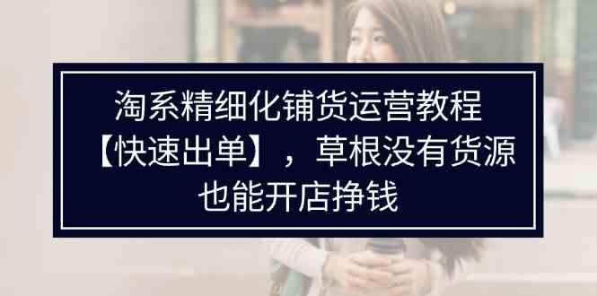淘系无货源开店运营教程，快速出单盈利指南-无双副业