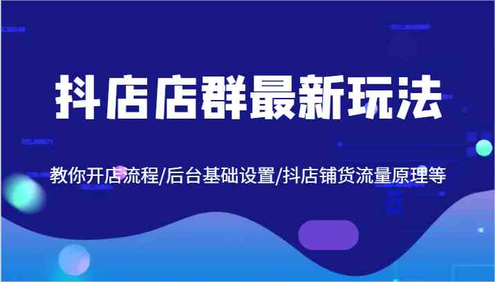 抖店店群运营全攻略：开店流程与流量原理详解-无双副业