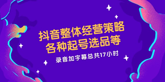 抖音经营策略与起号选品全攻略，17小时完整教程-无双副业