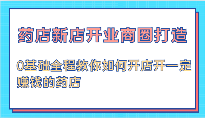 药店新店开业全程指南：从0基础到成功运营-无双副业