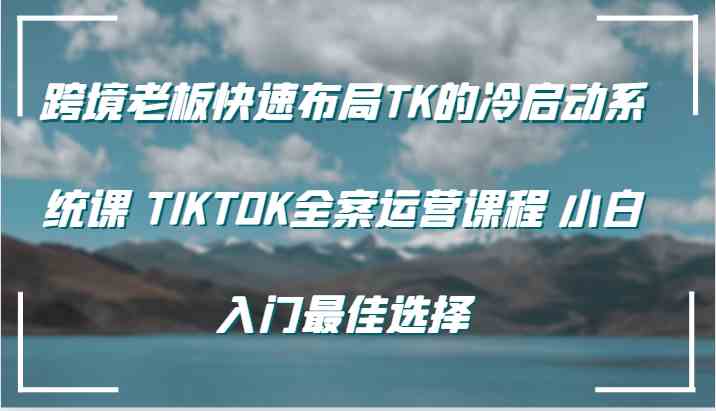 TIKTOK全案运营课程：跨境老板快速布局与小白入门指南-无双副业