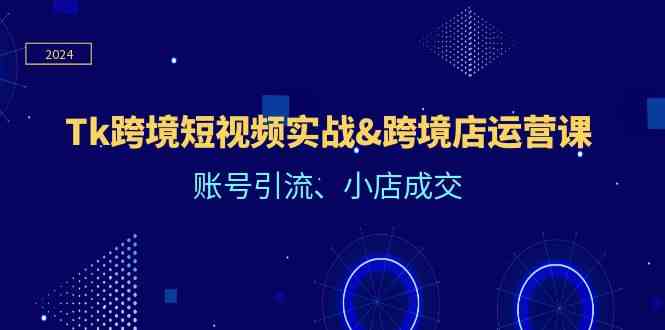 Tk跨境短视频实战与跨境店运营课：账号引流与小店成交-无双副业
