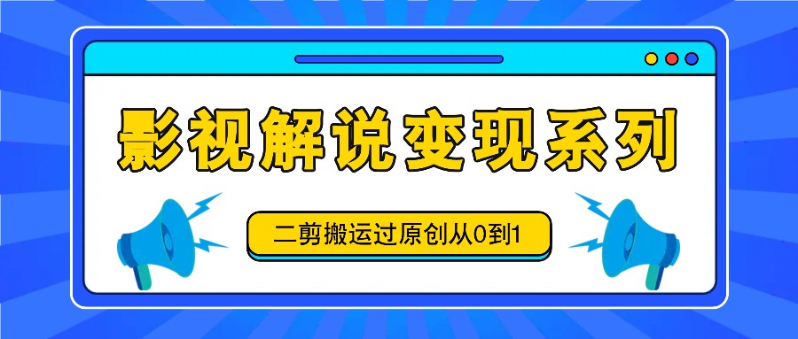 影视解说变现全攻略：从二剪搬运到原创制作教程-无双副业