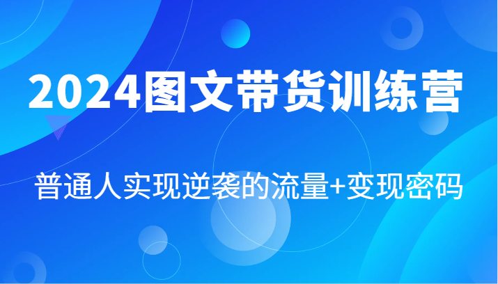 2024图文带货训练营：普通人流量变现全攻略-无双副业