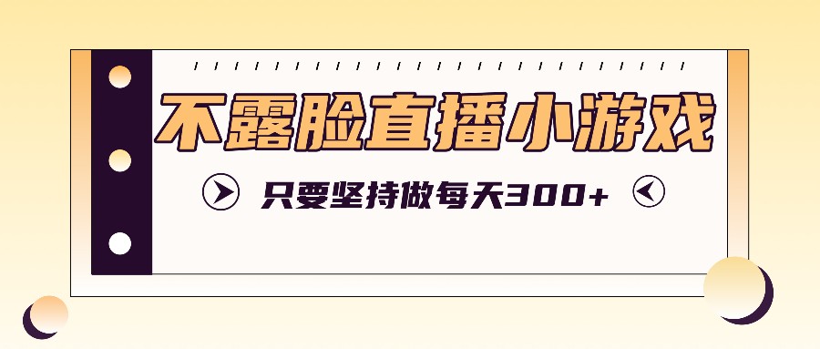 不露脸直播小游戏项目玩法，轻松实现每天300+收益-无双副业