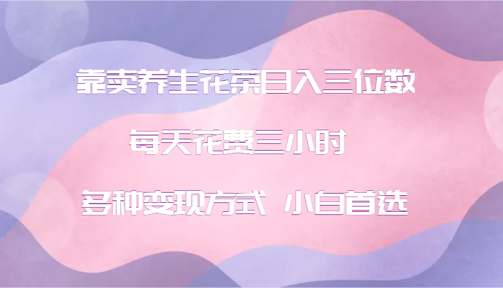 养生花茶创业：轻松日入三位数，多种变现方式-无双副业