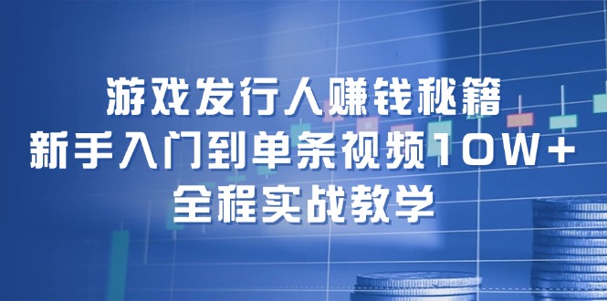 游戏发行人实战指南：从新手到单条视频10W+收益-无双副业