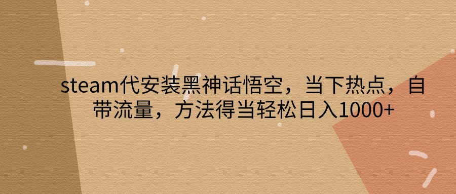 Steam代安装黑神话悟空，轻松日入1000+的赚钱方法-无双副业
