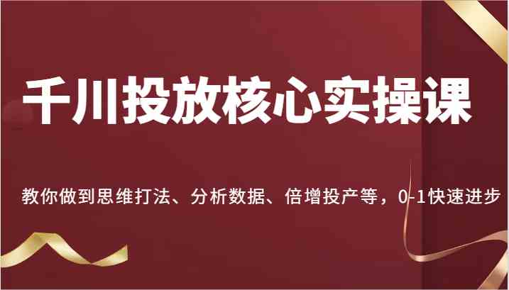 千川投放核心实操课：思维打法与数据分析提升投产比-无双副业